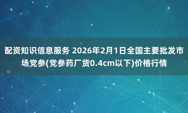 配资知识信息服务 2026年2月1日全国主要批发市场党参(党参药厂货0.4cm以下)价格行情