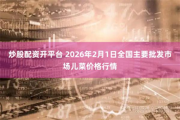 炒股配资开平台 2026年2月1日全国主要批发市场儿菜价格行情