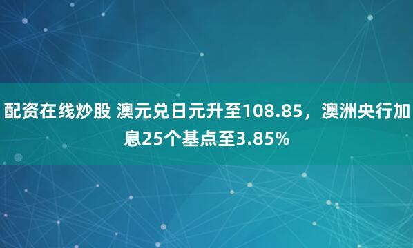 配资在线炒股 澳元兑日元升至108.85，澳洲央行加息25个基点至3.85%