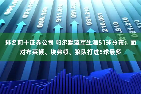 排名前十证券公司 帕尔默蓝军生涯51球分布：面对布莱顿、埃弗顿、狼队打进5球最多