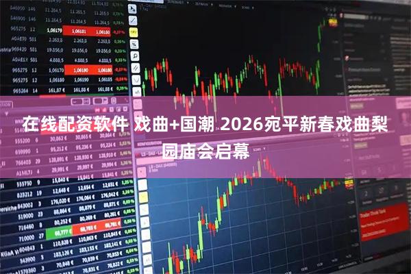 在线配资软件 戏曲+国潮 2026宛平新春戏曲梨园庙会启幕