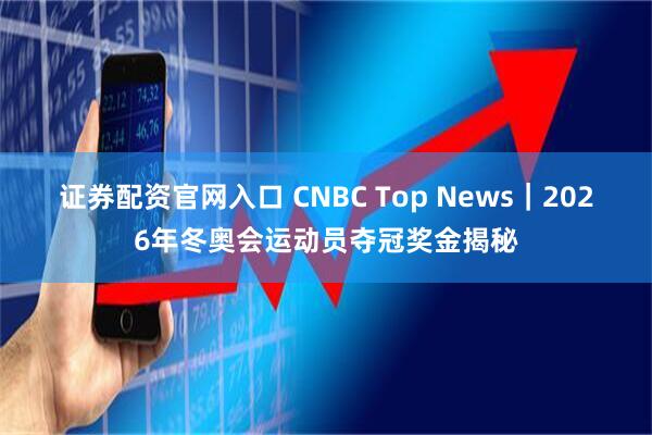 证券配资官网入口 CNBC Top News｜2026年冬奥会运动员夺冠奖金揭秘