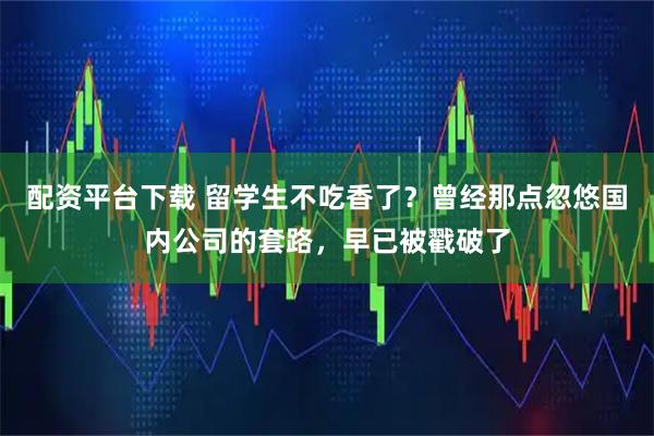 配资平台下载 留学生不吃香了？曾经那点忽悠国内公司的套路，早已被戳破了