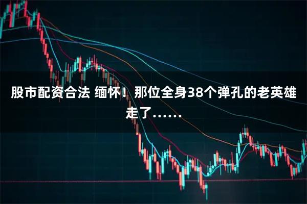 股市配资合法 缅怀！那位全身38个弹孔的老英雄走了……