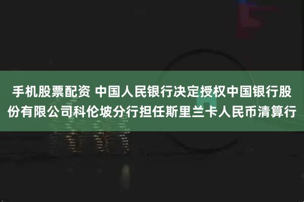 手机股票配资 中国人民银行决定授权中国银行股份有限公司科伦坡分行担任斯里兰卡人民币清算行