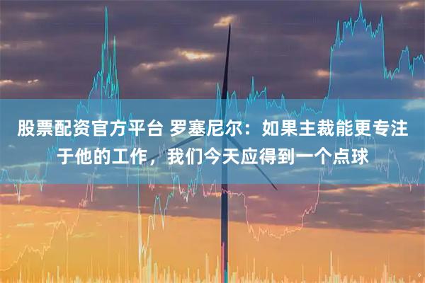 股票配资官方平台 罗塞尼尔：如果主裁能更专注于他的工作，我们今天应得到一个点球