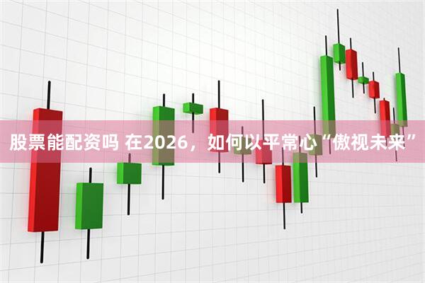 股票能配资吗 在2026，如何以平常心“傲视未来”
