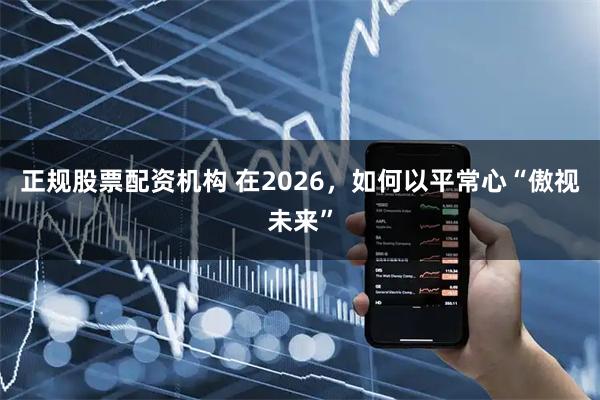 正规股票配资机构 在2026，如何以平常心“傲视未来”