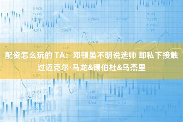 配资怎么玩的 TA：邓顿虽不明说选帅 却私下接触过迈克尔·马龙&锡伯杜&乌杰里