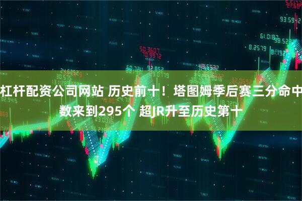 杠杆配资公司网站 历史前十！塔图姆季后赛三分命中数来到295个 超JR升至历史第十