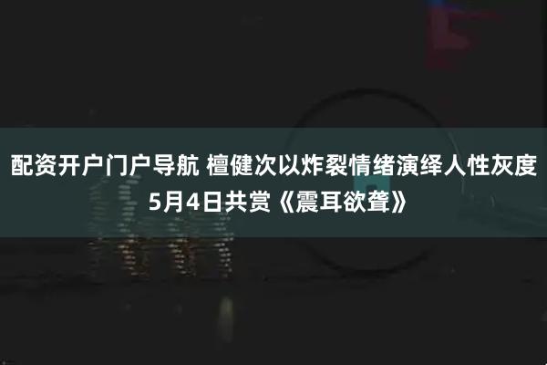 配资开户门户导航 檀健次以炸裂情绪演绎人性灰度 5月4日共赏《震耳欲聋》