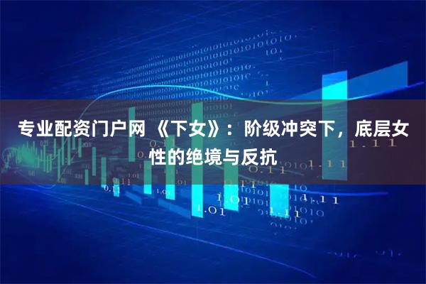 专业配资门户网 《下女》：阶级冲突下，底层女性的绝境与反抗