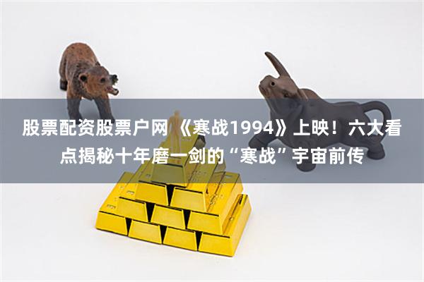 股票配资股票户网 《寒战1994》上映！六大看点揭秘十年磨一剑的“寒战”宇宙前传