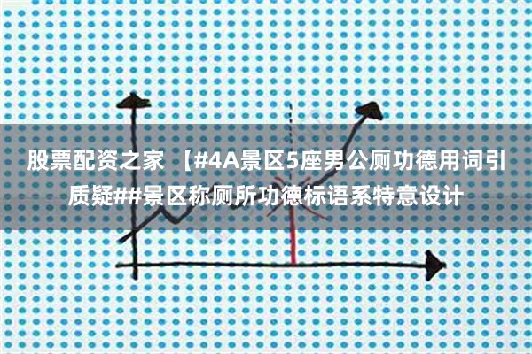 股票配资之家 【#4A景区5座男公厕功德用词引质疑##景区称厕所功德标语系特意设计