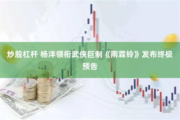 炒股杠杆 杨洋领衔武侠巨制《雨霖铃》发布终极预告